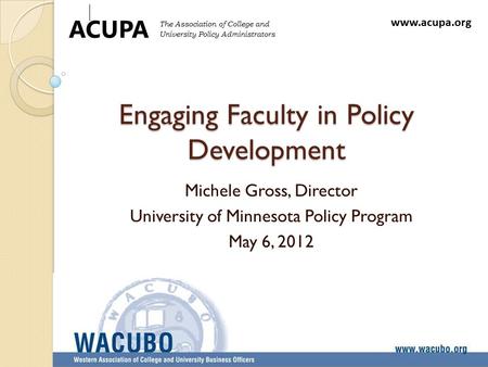 Engaging Faculty in Policy Development Michele Gross, Director University of Minnesota Policy Program May 6, 2012 www.acupa.org ACUPA The Association of.
