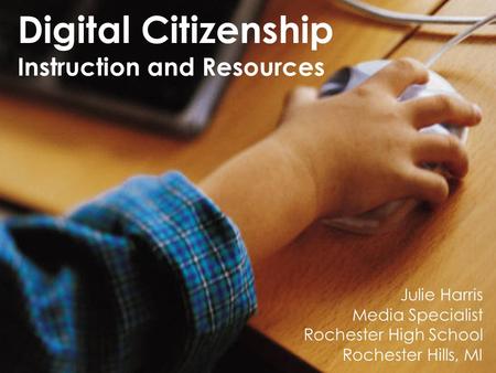 Digital Citizenship Instruction and Resources Julie Harris Media Specialist Rochester High School Rochester Hills, MI.