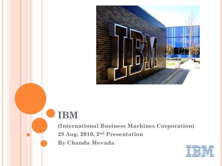 IBM (International Business Machines Corporation) 28 Aug. 2010, 2 nd Presentation By Chandu Mevada.