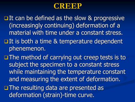 CREEP  It can be defined as the slow & progressive (increasingly continuing) deformation of a material with time under a constant stress.  It is both.