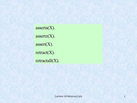 Lecture 16 More on Lists1 asserta(X). assertz(X). assert(X). retract(X). retractall(X).