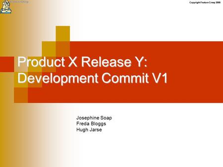 Copyright Feature Creep 2008 Product X Release Y: Development Commit V1 Josephine Soap Freda Bloggs Hugh Jarse.