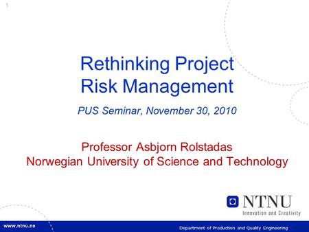 1 Department of Production and Quality Engineering Rethinking Project Risk Management PUS Seminar, November 30, 2010 Professor Asbjorn Rolstadas Norwegian.