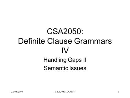 22.05.2003CSA2050: DCG IV1 CSA2050: Definite Clause Grammars IV Handling Gaps II Semantic Issues.