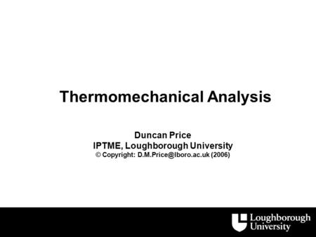 Thermomechanical Analysis Duncan Price IPTME, Loughborough University © Copyright: (2006)