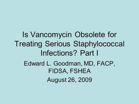 Is Vancomycin Obsolete for Treating Serious Staphylococcal Infections? Part I Edward L. Goodman, MD, FACP, FIDSA, FSHEA August 26, 2009.