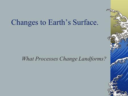 Changes to Earth’s Surface.