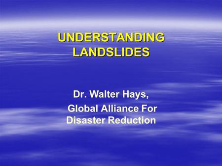 UNDERSTANDING LANDSLIDES Dr. Walter Hays, Global Alliance For Disaster Reduction.