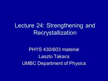 Lecture 24: Strengthening and Recrystallization PHYS 430/603 material Laszlo Takacs UMBC Department of Physics.