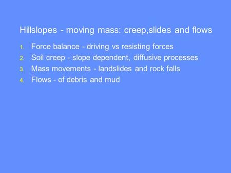Hillslopes - moving mass: creep,slides and flows 1. Force balance - driving vs resisting forces 2. Soil creep - slope dependent, diffusive processes 3.