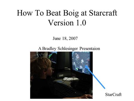 How To Beat Boig at Starcraft Version 1.0 A Bradley Schlesinger Presentaion StarCraft June 18, 2007.