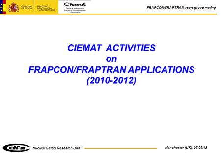 Nuclear Safety Research Unit FRAPCON/FRAPTRAN users group meting Manchester (UK), 07.09.12 CIEMAT ACTIVITIES on FRAPCON/FRAPTRAN APPLICATIONS (2010-2012)