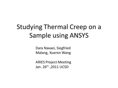 Studying Thermal Creep on a Sample using ANSYS Dara Navaei, Siegfried Malang, Xueren Wang ARIES Project Meeting Jan. 26 th,2011 UCSD.