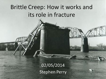 Brittle Creep: How it works and its role in fracture 02/05/2014 Stephen Perry.