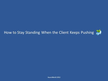How to Stay Standing When the Client Keeps Pushing AxureWorld 2012.