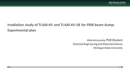 Irradiation study of Ti-6Al-4V and Ti-6Al-4V-1B for FRIB beam dump: Experimental plan Aida Amroussia, PhD Student Chemical Engineering and Materials Science.
