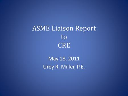 ASME Liaison Report to CRE May 18, 2011 Urey R. Miller, P.E.