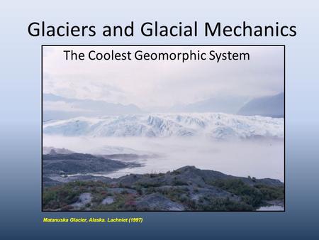 Glaciers and Glacial Mechanics The Coolest Geomorphic System Matanuska Glacier, Alaska. Lachniet (1997)
