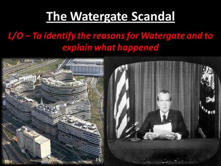 The Watergate Scandal L/O – To identify the reasons for Watergate and to explain what happened.