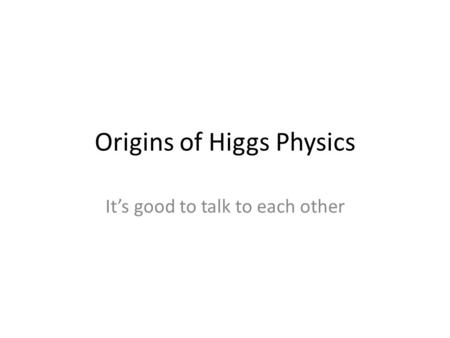 Origins of Higgs Physics It’s good to talk to each other.