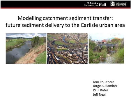 Modelling catchment sediment transfer: future sediment delivery to the Carlisle urban area Tom Coulthard Jorge A. Ramirez Paul Bates Jeff Neal.