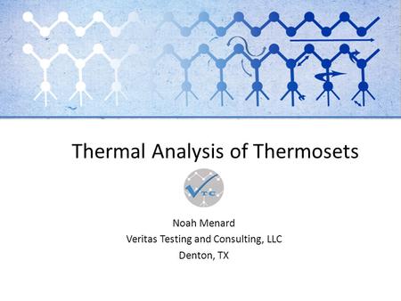 Thermal Analysis of Thermosets Noah Menard Veritas Testing and Consulting, LLC Denton, TX.