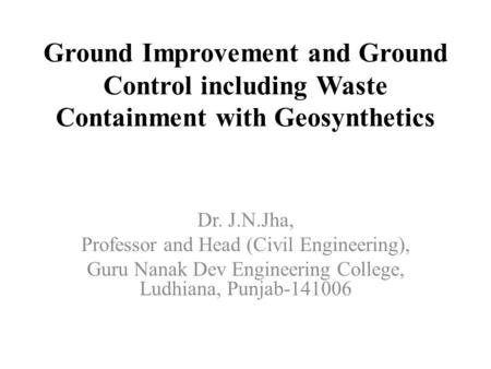 Ground Improvement and Ground Control including Waste Containment with Geosynthetics Dr. J.N.Jha, Professor and Head (Civil Engineering), Guru Nanak Dev.