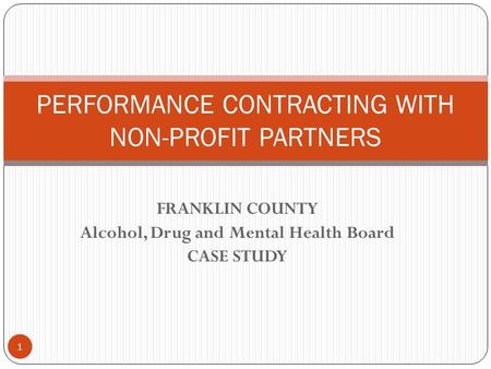 FRANKLIN COUNTY Alcohol, Drug and Mental Health Board CASE STUDY PERFORMANCE CONTRACTING WITH NON-PROFIT PARTNERS 1.