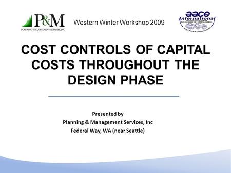 COST CONTROLS OF CAPITAL COSTS THROUGHOUT THE DESIGN PHASE Presented by Planning & Management Services, Inc Federal Way, WA (near Seattle) Western Winter.
