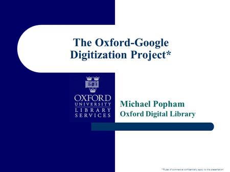 The Oxford-Google Digitization Project* Michael Popham Oxford Digital Library * Rules of commercial confidentiality apply to this presentation!