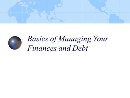 Basics of Managing Your Finances and Debt. At the conclusion of this presentation, the participants will have received information in the following areas: