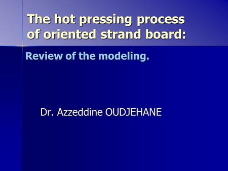 The hot pressing process of oriented strand board: Dr. Azzeddine OUDJEHANE Review of the modeling.