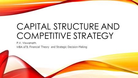CAPITAL STRUCTURE AND COMPETITIVE STRATEGY P.V. Viswanath MBA 673, Financial Theory and Strategic Decision-Making.