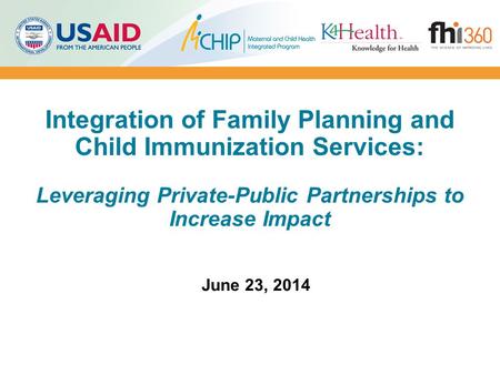 Integration of Family Planning and Child Immunization Services: Leveraging Private-Public Partnerships to Increase Impact June 23, 2014.