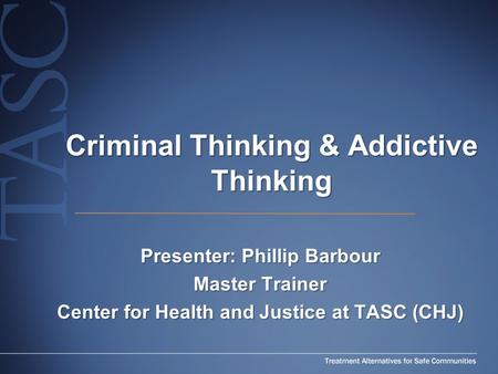 Criminal Thinking & Addictive Thinking Presenter: Phillip Barbour Master Trainer Center for Health and Justice at TASC (CHJ)