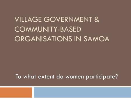 VILLAGE GOVERNMENT & COMMUNITY-BASED ORGANISATIONS IN SAMOA To what extent do women participate?