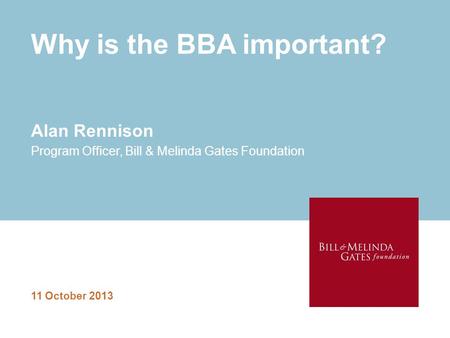 Why is the BBA important? 11 October 2013 Alan Rennison Program Officer, Bill & Melinda Gates Foundation.