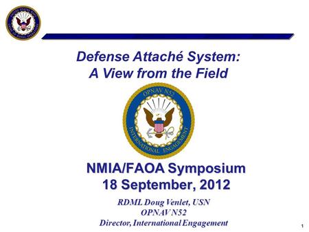 1 NMIA/FAOA Symposium 18 September, 2012 RDML Doug Venlet, USN OPNAV N52 Director, International Engagement Defense Attaché System: A View from the Field.