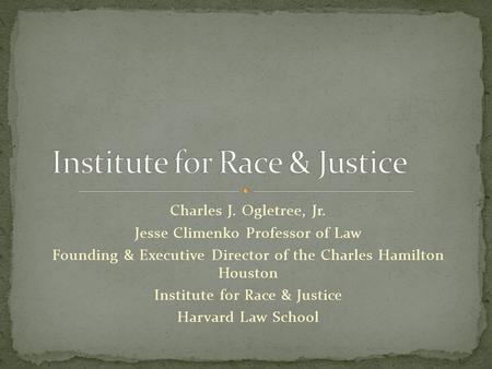 Charles J. Ogletree, Jr. Jesse Climenko Professor of Law Founding & Executive Director of the Charles Hamilton Houston Institute for Race & Justice Harvard.