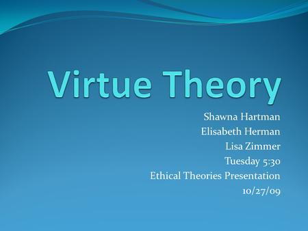 Shawna Hartman Elisabeth Herman Lisa Zimmer Tuesday 5:30 Ethical Theories Presentation 10/27/09.