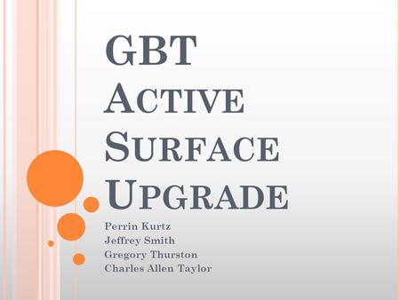 GBT A CTIVE S URFACE U PGRADE Perrin Kurtz Jeffrey Smith Gregory Thurston Charles Allen Taylor.