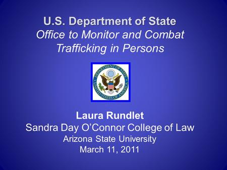U.S. Department of State U.S. Department of State Office to Monitor and Combat Trafficking in Persons Laura Rundlet Sandra Day O’Connor College of Law.