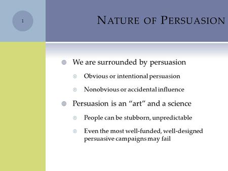 N ATURE OF P ERSUASION  We are surrounded by persuasion  Obvious or intentional persuasion  Nonobvious or accidental influence  Persuasion is an “art”