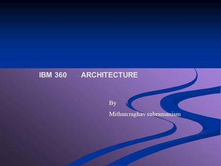 IBM 360 ARCHITECTURE By Mithun raghav subramaniam.