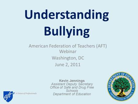 Understanding Bullying American Federation of Teachers (AFT) Webinar Washington, DC June 2, 2011 Kevin Jennings Assistant Deputy Secretary Office of Safe.