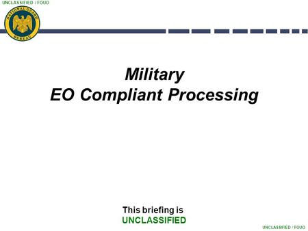 UNCLASSIFIED / FOUO Military EO Compliant Processing This briefing is UNCLASSIFIED.