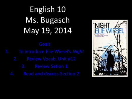 English 10 Ms. Bugasch May 19, 2014 Goals 1.To introduce Elie Wiesel’s Night 2.Review Vocab. Unit #12 3.Review Setion 1 4.Read and discuss Section 2.