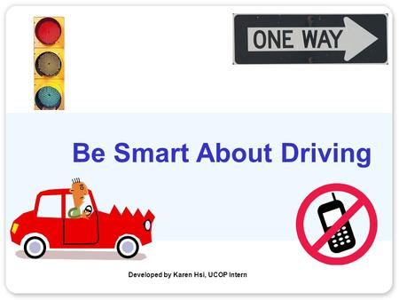 Be Smart About Driving Developed by Karen Hsi, UCOP Intern.