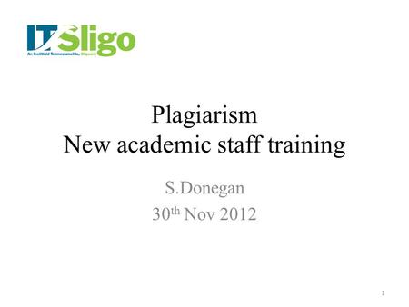 Plagiarism New academic staff training S.Donegan 30 th Nov 2012 1.
