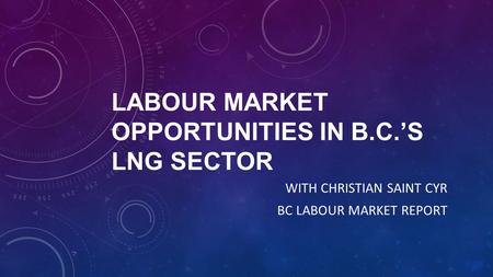 LABOUR MARKET OPPORTUNITIES IN B.C.’S LNG SECTOR WITH CHRISTIAN SAINT CYR BC LABOUR MARKET REPORT.